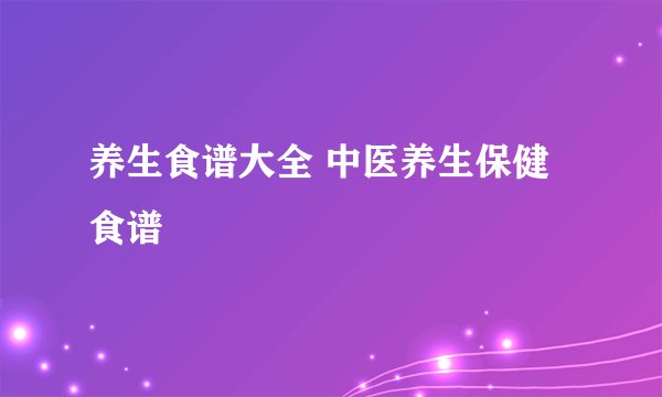 养生食谱大全 中医养生保健食谱