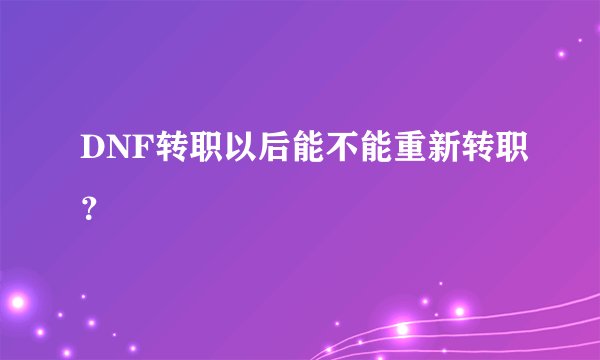 DNF转职以后能不能重新转职？