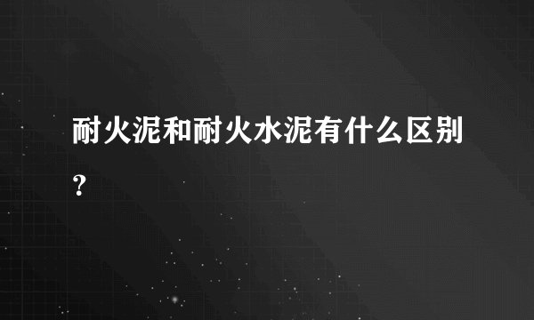 耐火泥和耐火水泥有什么区别？