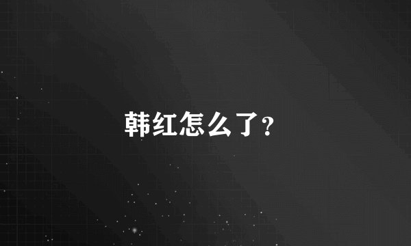 韩红怎么了？