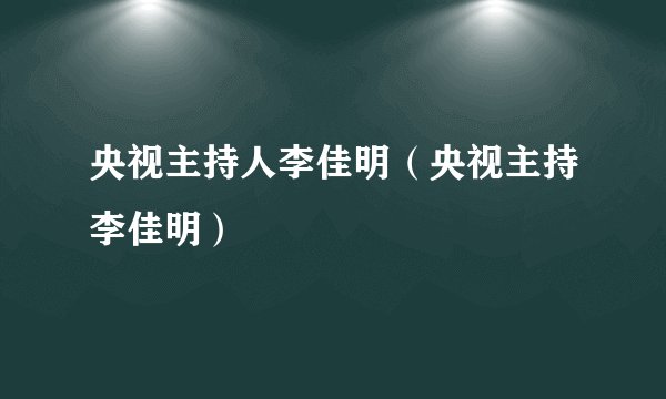 央视主持人李佳明（央视主持李佳明）