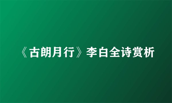 《古朗月行》李白全诗赏析