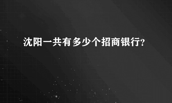 沈阳一共有多少个招商银行？