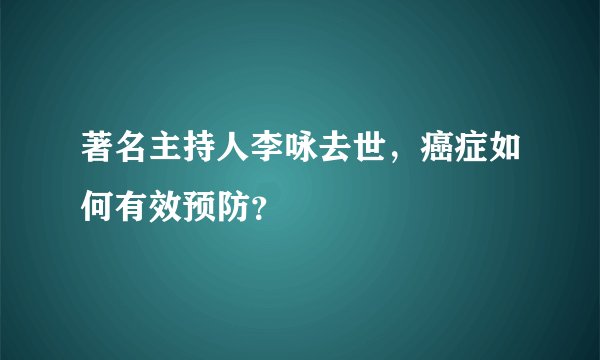 著名主持人李咏去世,癌症如何有效预防?