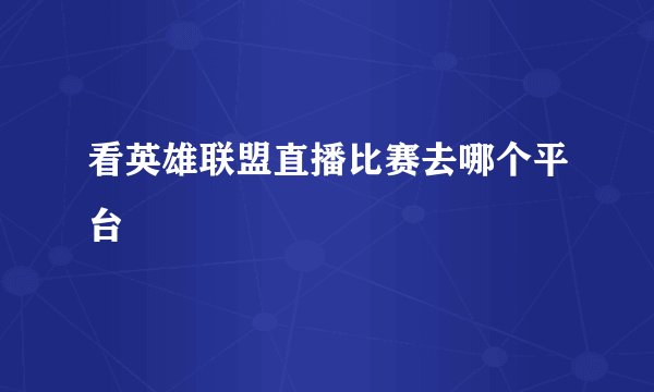 看英雄联盟直播比赛去哪个平台