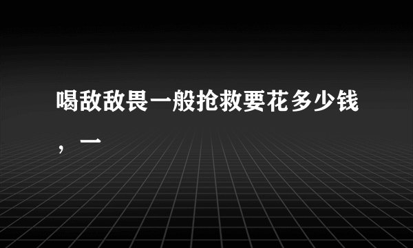 喝敌敌畏一般抢救要花多少钱，一