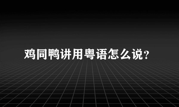 鸡同鸭讲用粤语怎么说？