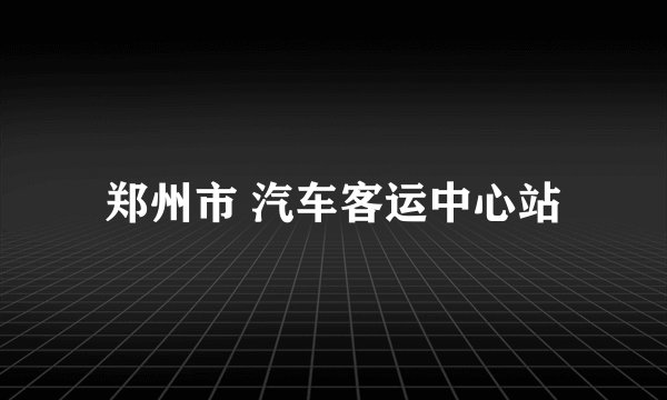 郑州市 汽车客运中心站