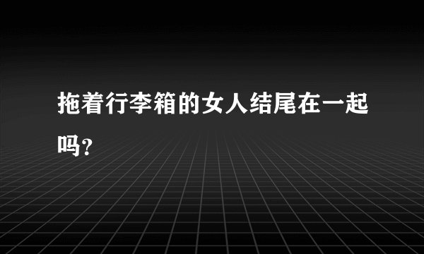 拖着行李箱的女人结尾在一起吗？