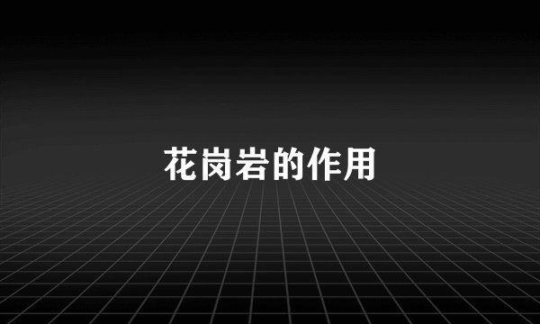 花岗岩的作用
