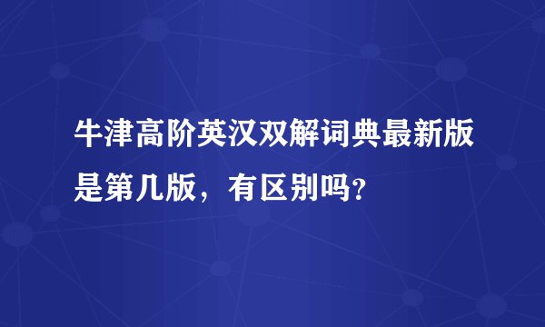 牛津高阶英汉双解词典最新版是第几版,有区别吗?