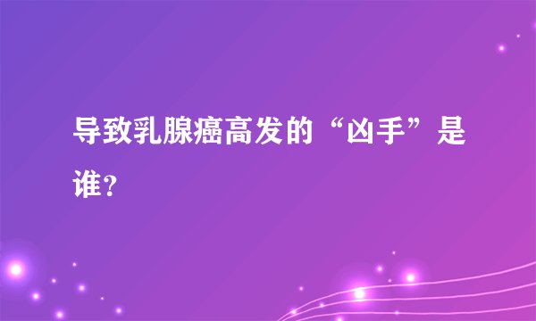 导致乳腺癌高发的“凶手”是谁？