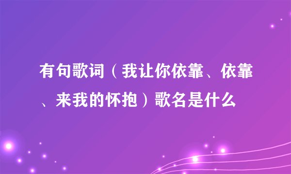 有句歌词(我让你依靠、依靠、来我的怀抱)歌名是什么