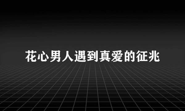 花心男人遇到真爱的征兆