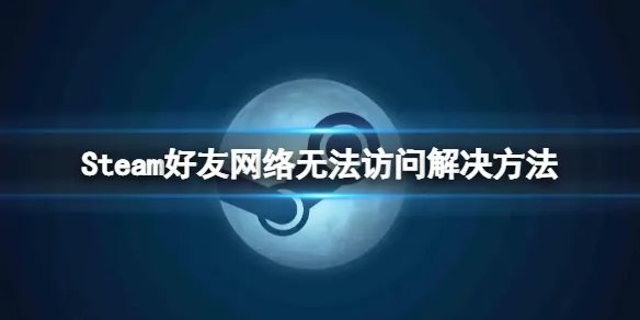 《steam》好友网络无法访问怎么办?好友网络无法访问解决方法