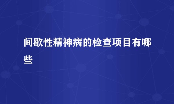 间歇性精神病的检查项目有哪些