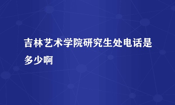 吉林艺术学院研究生处电话是多少啊