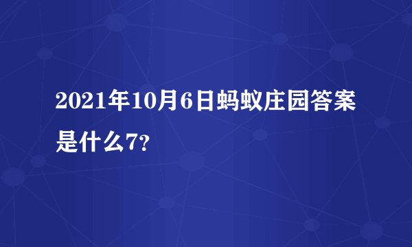 2021年10月6日蚂蚁庄园答案是什么7？