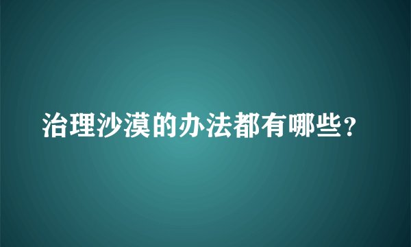 治理沙漠的办法都有哪些?