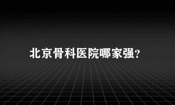 北京骨科医院哪家强？