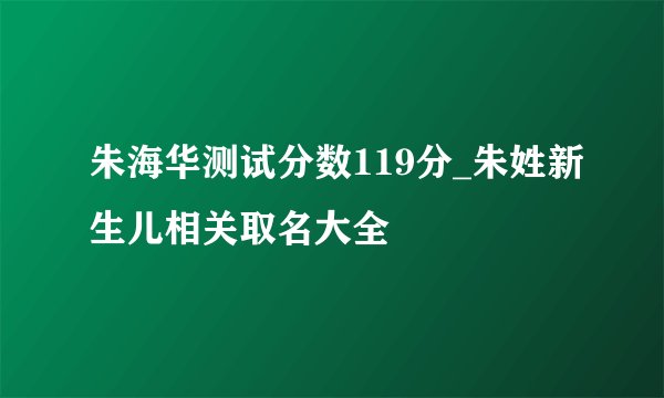 朱海华测试分数119分_朱姓新生儿相关取名大全