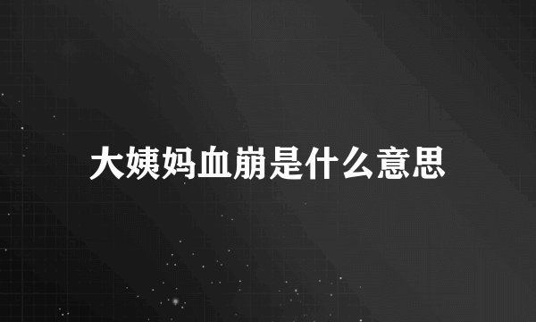 大姨妈血崩是什么意思