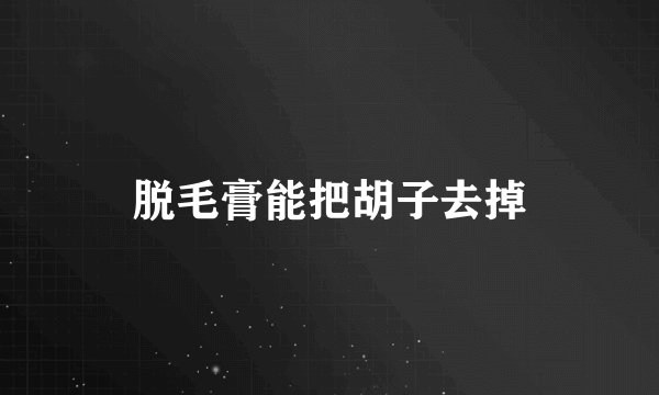 脱毛膏能把胡子去掉