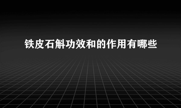 铁皮石斛功效和的作用有哪些