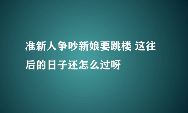准新人争吵新娘要跳楼 这往后的日子还怎么过呀
