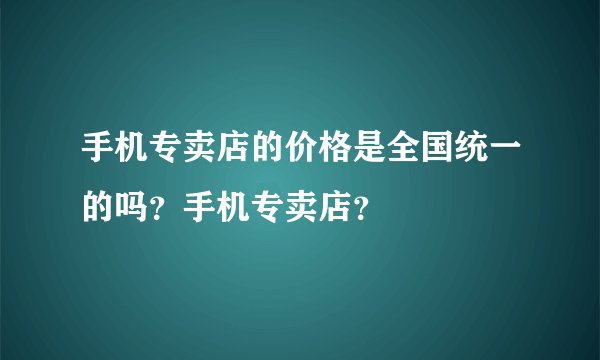 手机专卖店的价格是全国统一的吗？手机专卖店？