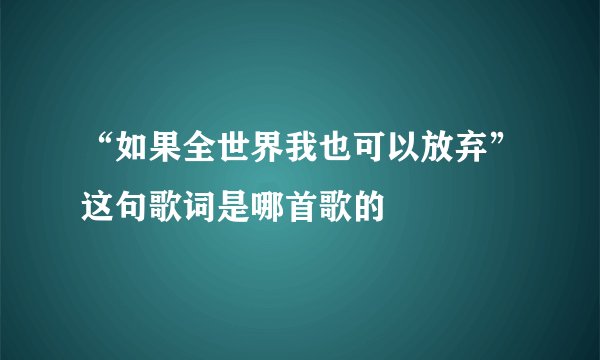 “如果全世界我也可以放弃”这句歌词是哪首歌的