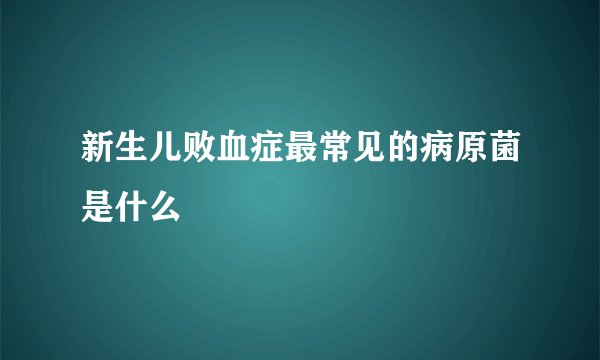 新生儿败血症最常见的病原菌是什么