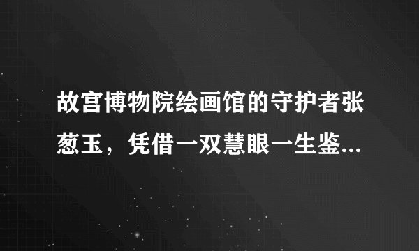 故宫博物院绘画馆的守护者张葱玉,凭借一双慧眼一生鉴定书画众多