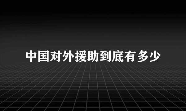 中国对外援助到底有多少