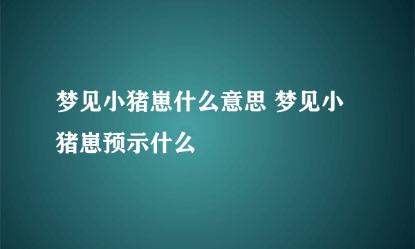 梦见小猪崽什么意思 梦见小猪崽预示什么