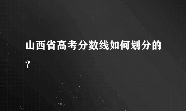山西省高考分数线如何划分的?
