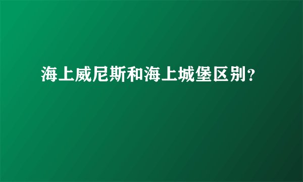 海上威尼斯和海上城堡区别？