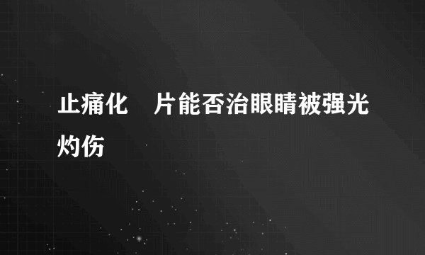 止痛化癓片能否治眼睛被强光灼伤