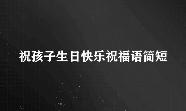 祝孩子生日快乐祝福语简短