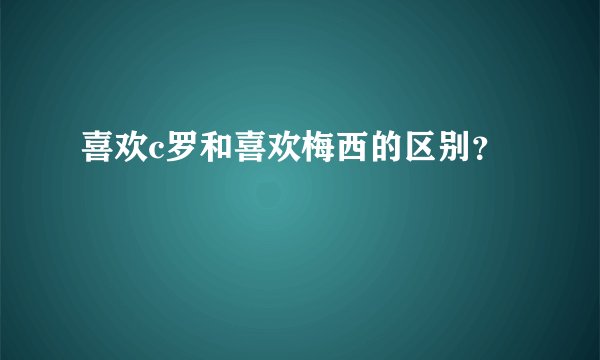 喜欢c罗和喜欢梅西的区别？