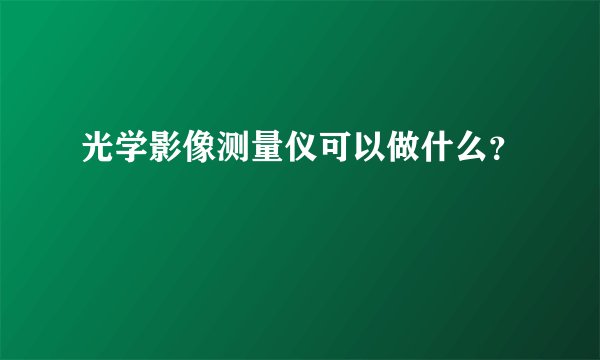 光学影像测量仪可以做什么?