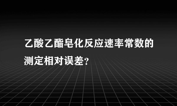 乙酸乙酯皂化反应速率常数的测定相对误差？