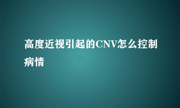 高度近视引起的CNV怎么控制病情