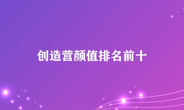 创造营颜值排名前十