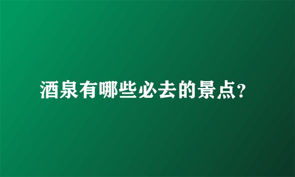 酒泉有哪些必去的景点?