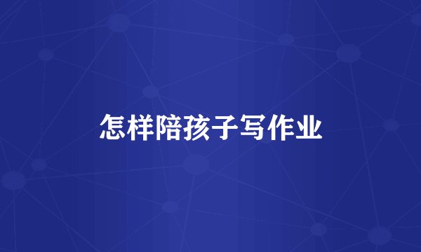 怎样陪孩子写作业