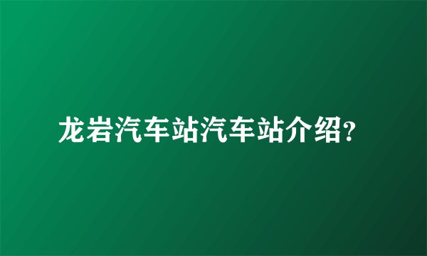 龙岩汽车站汽车站介绍？