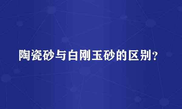 陶瓷砂与白刚玉砂的区别?