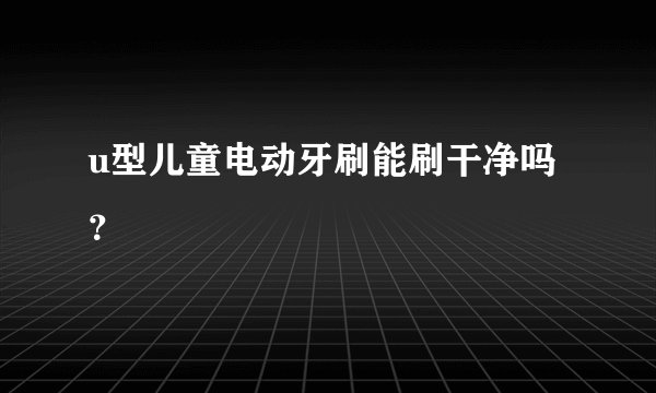 u型儿童电动牙刷能刷干净吗？
