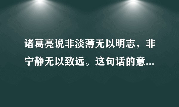 诸葛亮说非淡薄无以明志,非宁静无以致远。这句话的意思是?什么是“淡薄”?怎样才能“宁静”?